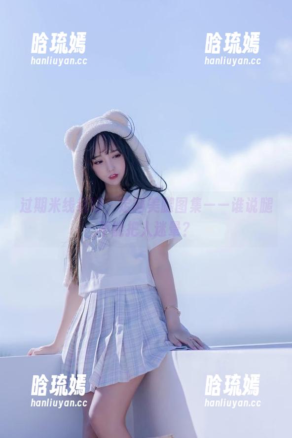 过期米线线喵，定制美腿图集——谁说腿不能把人迷晕？